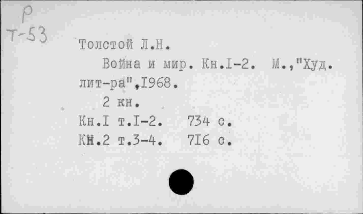 ﻿Толстой Л.Н.
Война и мир. Кн.1-2. М.,"Худ. лит-ра",1968.
2 кн.
Кн.1 т.1-2.	734 с.
КМ.2 т.3-4.	716 с.